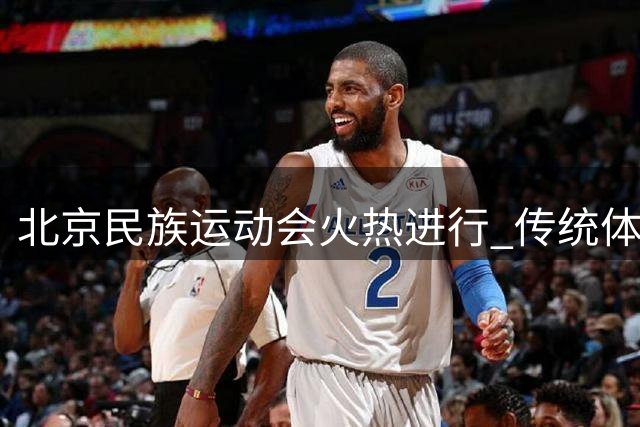 北京民族运动会火热进行 传统体育项目展现多元魅力